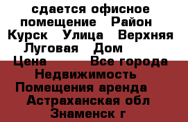 сдается офисное помещение › Район ­ Курск › Улица ­ Верхняя Луговая › Дом ­ 13 › Цена ­ 400 - Все города Недвижимость » Помещения аренда   . Астраханская обл.,Знаменск г.